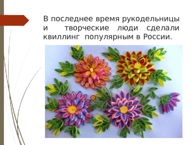 В  последнее время  рукодельницы  и  творческие  люди  сделали  квиллинг популярным  в  России.