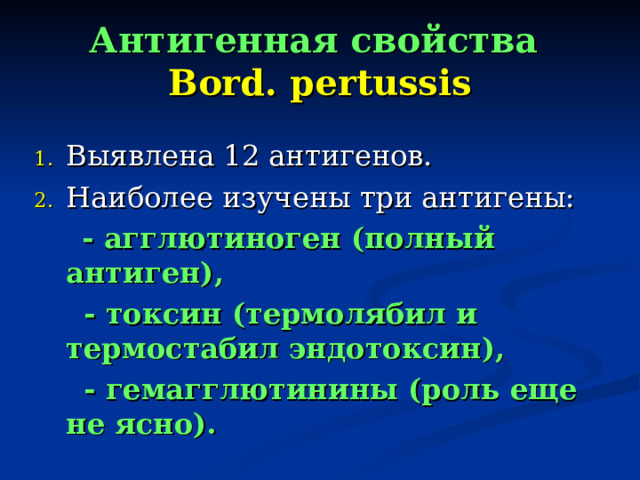 Антигенная свойства   Bord. pertussis Выявлена 12 антигенов. Наиболее изучены три антигены:    - агглютиноген (полный антиген),  - токсин (термолябил и термостабил эндотоксин),  - гемагглютинины (роль еще не ясно).