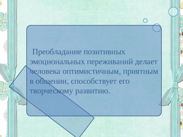 Преобладание позитивных эмоциональных переживаний делает человека оптимистичным, приятным в общении, способствует его творческому развитию.