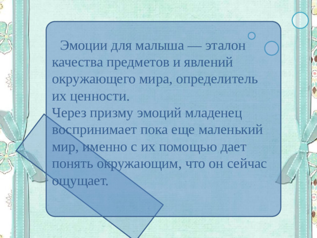 Эмоции для малыша — эталон качества предметов и явлений окружающего мира, определитель их ценности. Через призму эмоций младенец воспринимает пока еще маленький мир, именно с их помощью дает понять окружающим, что он сейчас ощущает.