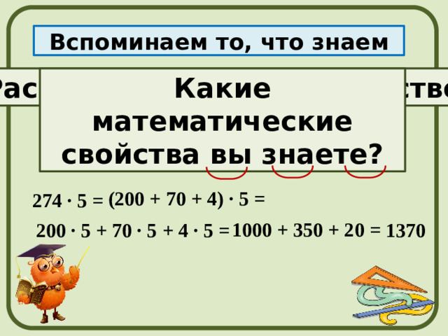 Вспоминаем то, что знаем Распределительное свойство Какие математические свойства вы знаете? а · d +b · d + c · d (а + b + с) · d = (200 + 70 + 4) · 5 = 274 · 5 = 1000 + 350 + 20 = 200 · 5 + 70 · 5 + 4 · 5 = 1370