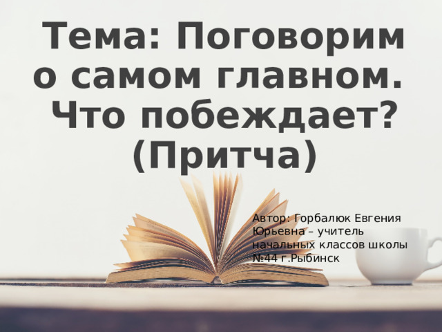 Тема: Поговорим о самом главном. Что побеждает? (Притча) Автор: Горбалюк Евгения Юрьевна – учитель начальных классов школы №44 г.Рыбинск