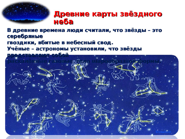 Древние карты звёздного неба В древние времена люди считали, что звёзды – это серебряные гвоздики, вбитые в небесный свод. Учёные – астрономы установили, что звёзды представляют собой раскалённые газовые тела шарообразной формы.