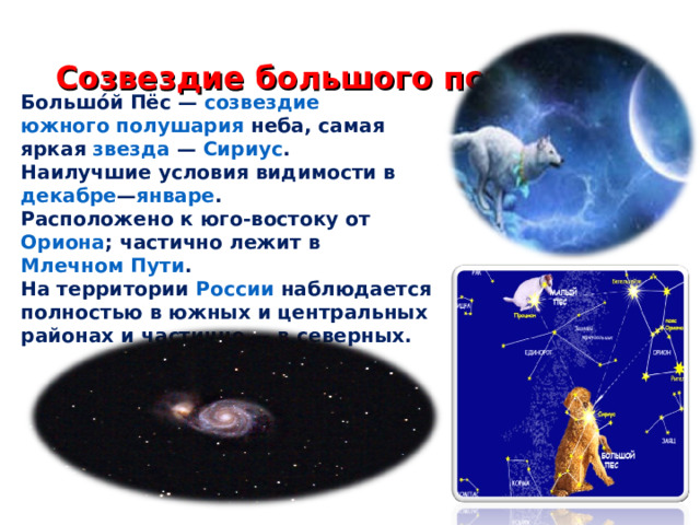 Созвездие большого пса Большо́й Пёс — созвездие  южного полушария неба, самая яркая звезда  — Сириус . Наилучшие условия видимости в декабре — январе . Расположено к юго-востоку от Ориона ; частично лежит в Млечном Пути . На территории России наблюдается полностью в южных и центральных районах и частично — в северных.