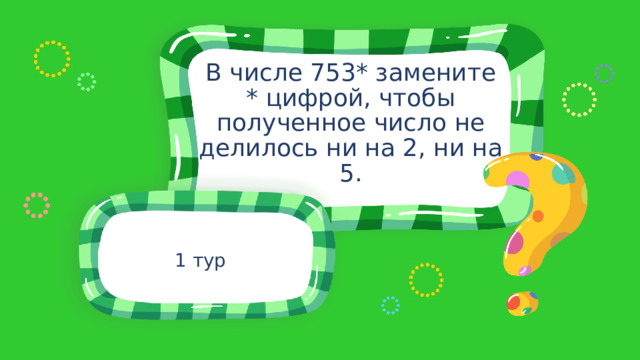 В числе 753* замените * цифрой, чтобы полученное число не делилось ни на 2, ни на 5. 1 тур