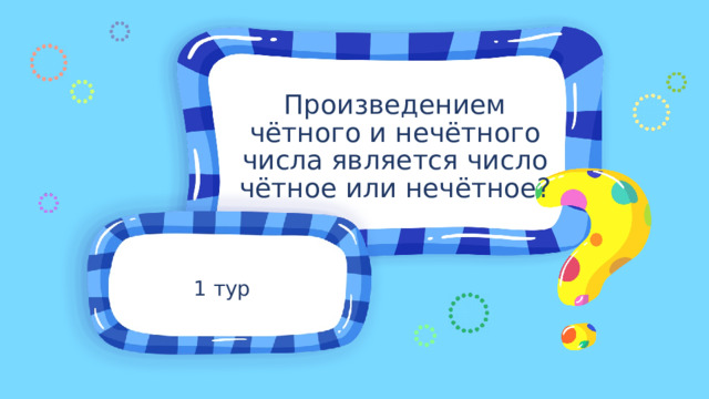 Произведением чётного и нечётного числа является число чётное или нечётное? 1 тур