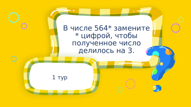 В числе 564* замените * цифрой, чтобы полученное число делилось на 3. 1 тур