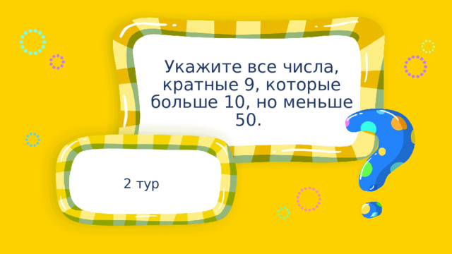 Укажите все числа, кратные 9, которые больше 10, но меньше 50.  2 тур