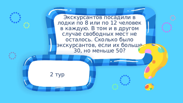 Экскурсантов посадили в лодки по 8 или по 12 человек в каждую. В том и в другом случае свободных мест не осталось. Сколько было экскурсантов, если их больше 30, но меньше 50? 2 тур