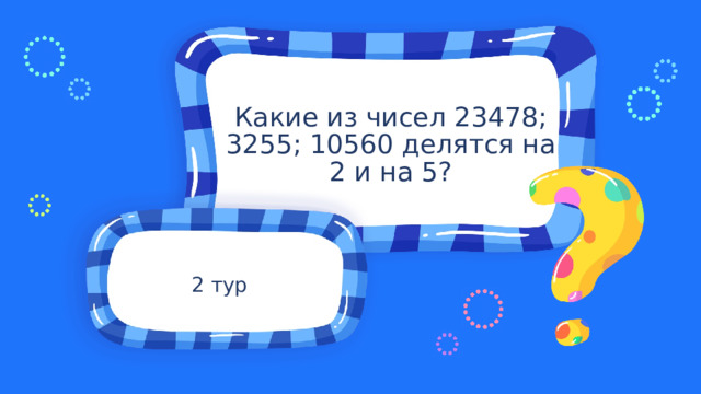 Какие из чисел 23478; 3255; 10560 делятся на 2 и на 5? 2 тур