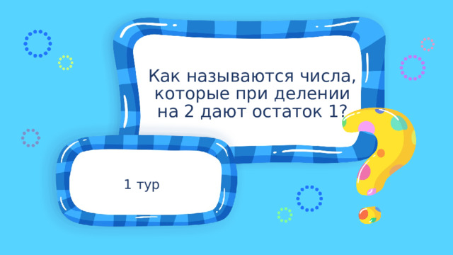 Как называются числа, которые при делении на 2 дают остаток 1? 1 тур