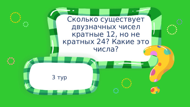 Сколько существует двузначных чисел кратные 12, но не кратных 24? Какие это числа? 3 тур