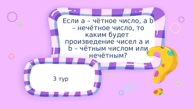 Если a – чётное число, а b – нечётное число, то каким будет произведение чисел a и b – чётным числом или нечётным? 3 тур