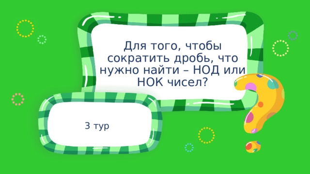 Для того, чтобы сократить дробь, что нужно найти – НОД или НОК чисел? 3 тур