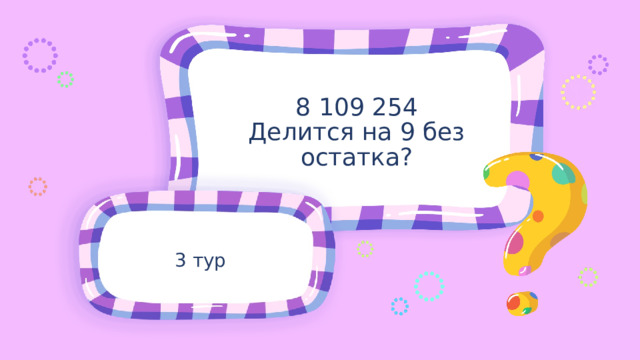 8 109 254 Делится на 9 без остатка? 3 тур