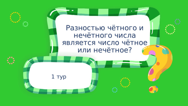 Разностью чётного и нечётного числа является число чётное или нечётное? 1 тур