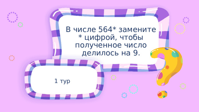 В числе 564* замените * цифрой, чтобы полученное число делилось на 9. 1 тур