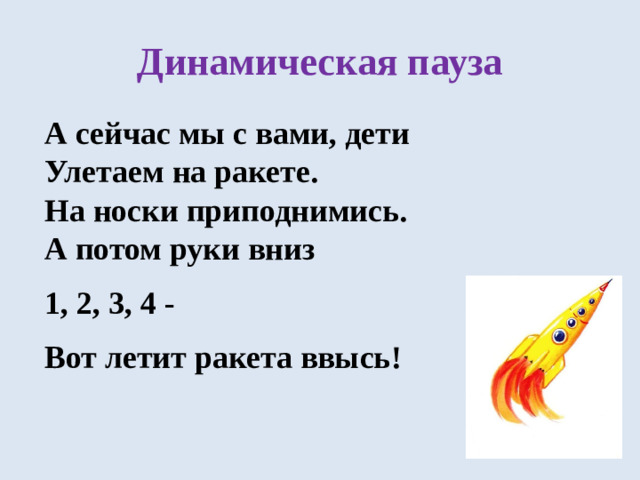 Динамическая пауза А сейчас мы с вами, дети Улетаем на ракете. На носки приподнимись. А потом руки вниз 1, 2, 3, 4 - Вот летит ракета ввысь!