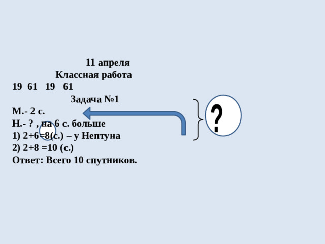 11 апреля  Классная работа  19 61 19 61  Задача №1  М.- 2 с.  Н.- ? , на 6 с. больше  1) 2+6=8(с.) – у Нептуна  2) 2+8 =10 (с.)  Ответ: Всего 10 спутников. ?