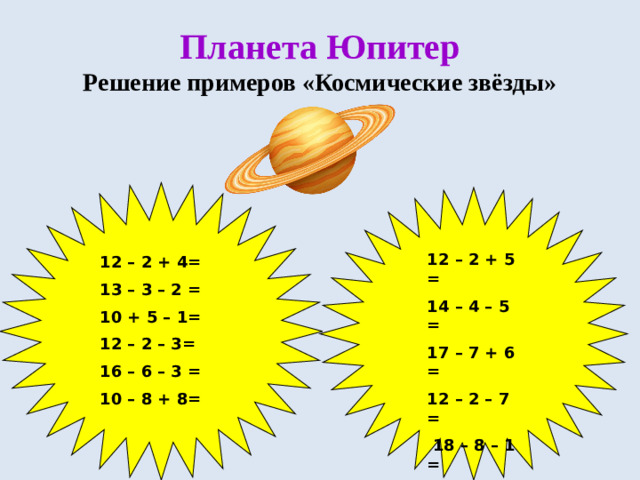 Планета Юпитер  Решение примеров «Космические звёзды» 12 – 2 + 5 = 14 – 4 – 5 = 17 – 7 + 6 = 12 – 2 – 7 =  18 – 8 – 1 =  9 + 1 + 6 = 12 – 2 + 4= 13 – 3 – 2 = 10 + 5 – 1= 12 – 2 – 3= 16 – 6 – 3 = 10 – 8 + 8=