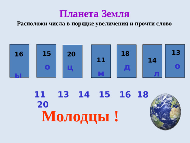 Планета Земля  Расположи числа в порядке увеличения и прочти слово    11 м  14 13  л  о 18 15  о  д 20 ц 16  ы 11 13 14 15 16 18 20 Молодцы !