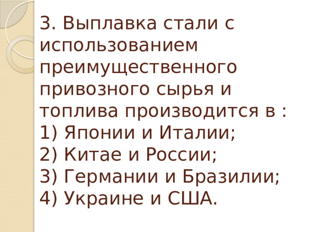 3. Выплавка стали с использованием преимущественного привозного сырья и топлива производится в :  1) Японии и Италии;  2) Китае и России;  3) Германии и Бразилии;  4) Украине и США.