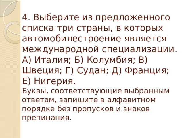 4. Выберите из предложенного списка три страны, в которых автомобилестроение является международной специализации.  А) Италия; Б) Колумбия; В) Швеция; Г) Судан; Д) Франция; Е) Нигерия.  Буквы, соответствующие выбранным ответам, запишите в алфавитном порядке без пропусков и знаков препинания.