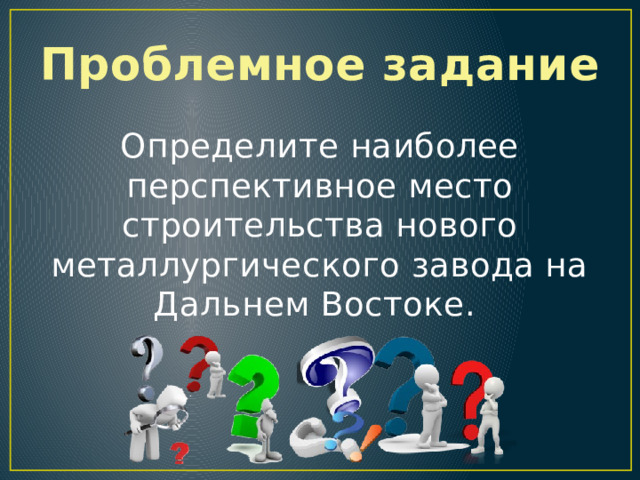 Проблемное задание  Определите наиболее перспективное место строительства нового металлургического завода на Дальнем Востоке.