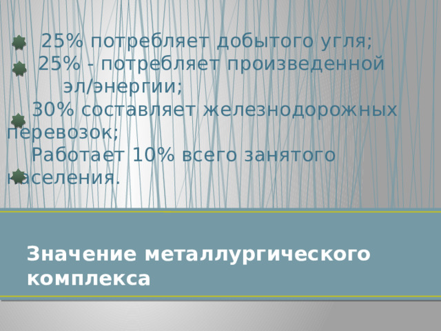 25% потребляет добытого угля;  25% - потребляет произведенной эл/энергии;  30% составляет железнодорожных перевозок;  Работает 10% всего занятого населения. Значение металлургического комплекса