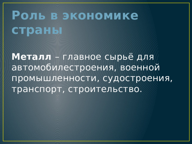 Роль в экономике страны    Металл – главное сырьё для автомобилестроения, военной промышленности, судостроения, транспорт, строительство.