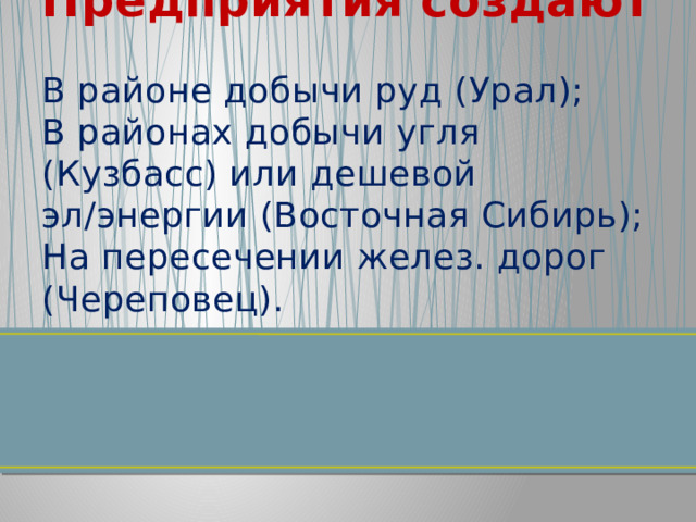 Предприятия создают  В районе добычи руд (Урал);  В районах добычи угля (Кузбасс) или дешевой эл/энергии (Восточная Сибирь);  На пересечении желез. дорог (Череповец).