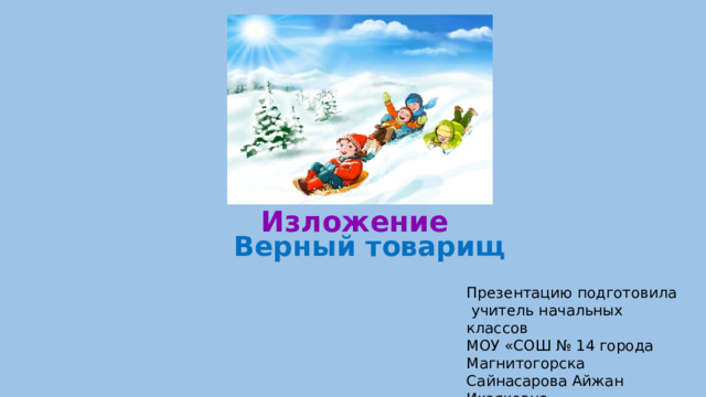 Изложение Верный товарищ Презентацию подготовила  учитель начальных классов МОУ «СОШ № 14 города Магнитогорска Сайнасарова Айжан Икзяковна