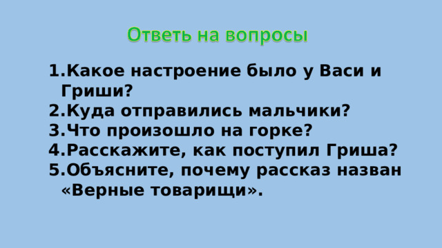 Какое настроение было у Васи и Гриши? Куда отправились мальчики? Что произошло на горке? Расскажите, как поступил Гриша? Объясните, почему рассказ назван «Верные товарищи».