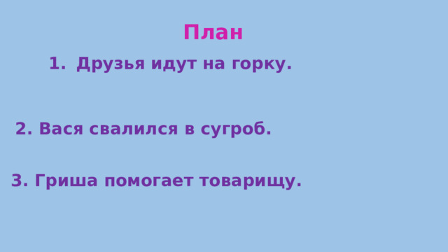 План Друзья идут на горку.  2. Вася свалился в сугроб. 3.  Гриша помогает товарищу.
