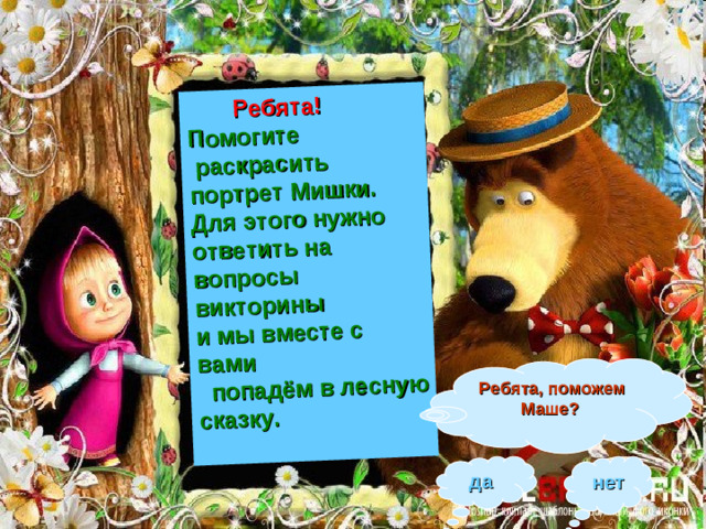 Ребята! Помогите  раскрасить портрет Мишки. Для этого нужно ответить на вопросы викторины и мы вместе с вами  попадём в лесную сказку.  Ребята, поможем Маше?  нет да
