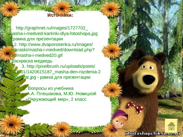 Источники: http://graphnet.ru/images/1727702_ masha-i-medved-kartinki-dlya-fotoshopa.jpg  - рамка для презентации  2. http://www.dvaporosenka.ru/images/ raskraski/masha-i-medved/download.php? file=masha-i-medved20.gif - раскраска медведь  3. http://pixelbrush.ru/uploads/posts/ 2015-01/1420615187_masha-den-rozdenia-2 -kopirovat.jpg  - рамка для презентации  3. Вопросы из учебника  А.А. Плешакова, М.Ю. Новицкой  «Окружающий мир», 2 класс
