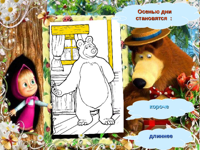 Осенью дни становятся :  короче длиннее