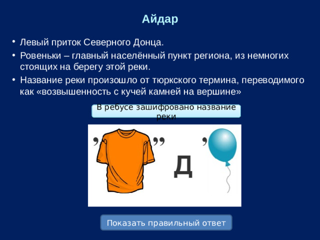 Айдар Левый приток Северного Донца. Ровеньки – главный населённый пункт региона, из немногих стоящих на берегу этой реки. Название реки произошло от тюркского термина, переводимого как «возвышенность с кучей камней на вершине» В ребусе зашифровано название реки Показать правильный ответ
