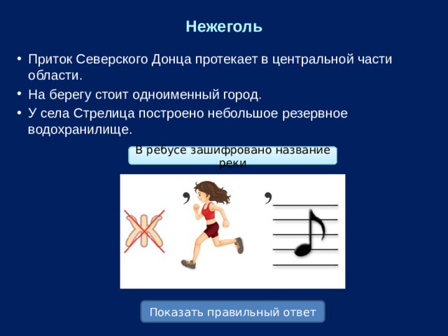 Нежеголь Приток Северского Донца протекает в центральной части области. На берегу стоит одноименный город. У села Стрелица построено небольшое резервное водохранилище. В ребусе зашифровано название реки Показать правильный ответ
