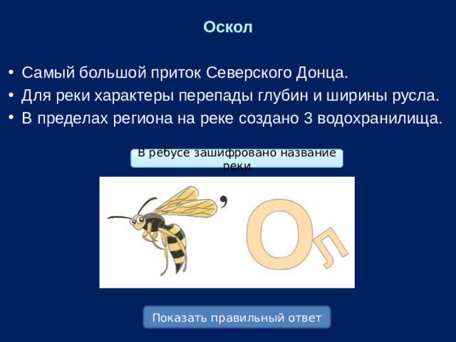 Оскол Самый большой приток Северского Донца. Для реки характеры перепады глубин и ширины русла. В пределах региона на реке создано 3 водохранилища. В ребусе зашифровано название реки Показать правильный ответ