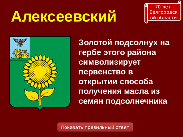 70 лет Белгородской области Алексеевский Золотой подсолнух на гербе этого района символизирует первенство в открытии способа получения масла из семян подсолнечника Показать правильный ответ
