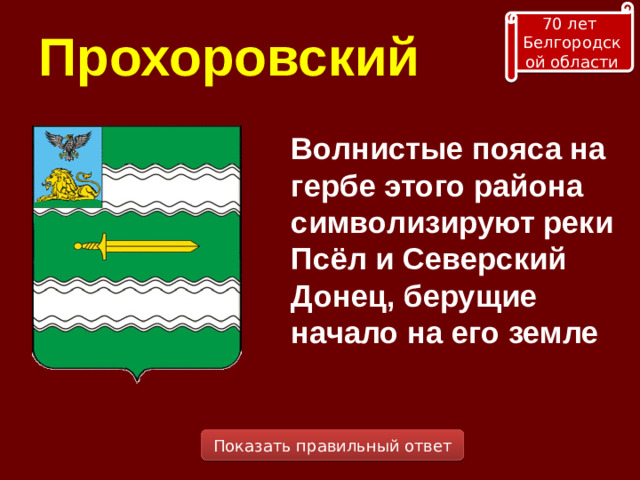 70 лет Белгородской области Прохоровский Волнистые пояса на гербе этого района символизируют реки Псёл и Северский Донец, берущие начало на его земле  Показать правильный ответ