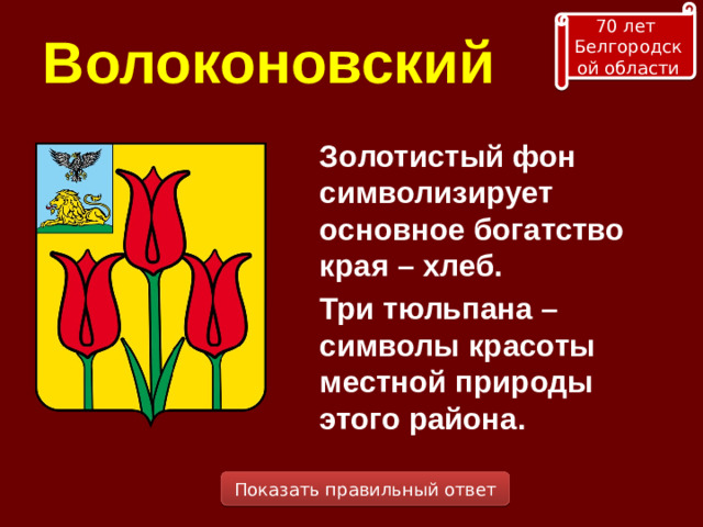 70 лет Белгородской области Волоконовский Золотистый фон символизирует основное богатство края – хлеб. Три тюльпана – символы красоты местной природы этого района. Показать правильный ответ