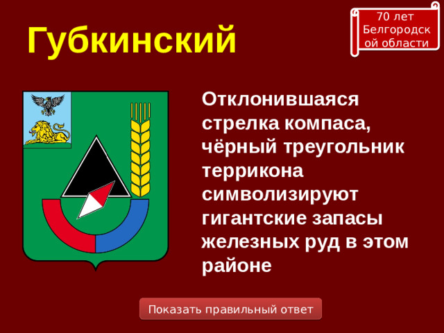 70 лет Белгородской области Губкинский Отклонившаяся стрелка компаса, чёрный треугольник террикона символизируют гигантские запасы железных руд в этом районе Показать правильный ответ