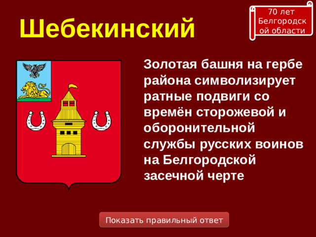 70 лет Белгородской области Шебекинский Золотая башня на гербе района символизирует ратные подвиги со времён сторожевой и оборонительной службы русских воинов на Белгородской засечной черте Показать правильный ответ