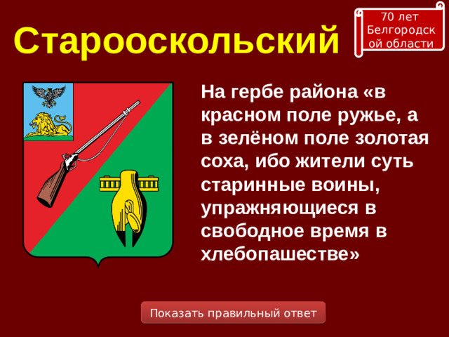 70 лет Белгородской области Старооскольский На гербе района «в красном поле ружье, а в зелёном поле золотая соха, ибо жители суть старинные воины, упражняющиеся в свободное время в хлебопашестве» Показать правильный ответ