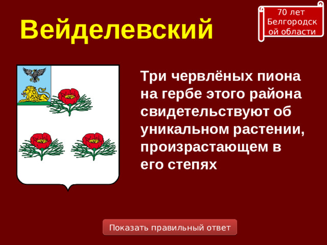 70 лет Белгородской области Вейделевский Три червлёных пиона на гербе этого района свидетельствуют об уникальном растении, произрастающем в его степях Показать правильный ответ