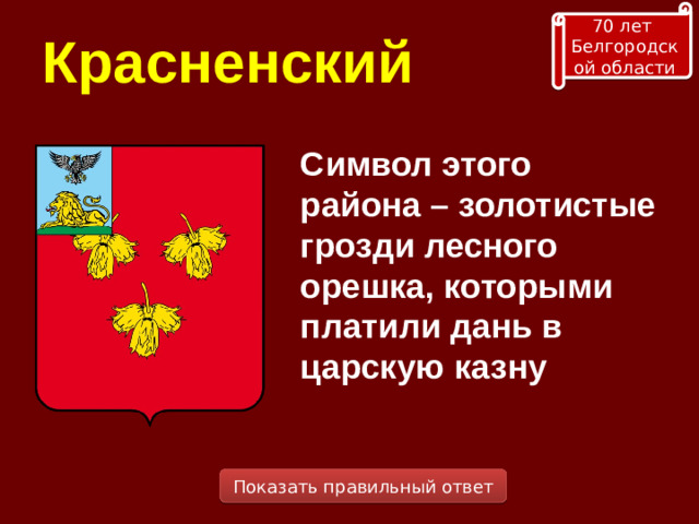 70 лет Белгородской области Красненский Символ этого района – золотистые грозди лесного орешка, которыми платили дань в царскую казну Показать правильный ответ