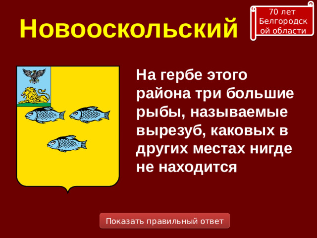 70 лет Белгородской области Новооскольский На гербе этого района три большие рыбы, называемые вырезуб, каковых в других местах нигде не находится Показать правильный ответ