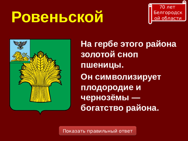 70 лет Белгородской области Ровеньской На гербе этого района золотой сноп пшеницы. Он символизирует плодородие и чернозёмы — богатство района. Показать правильный ответ